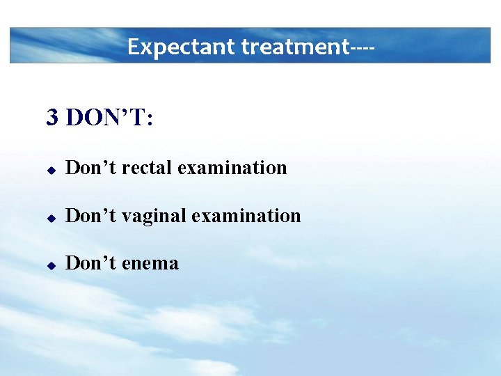 Expectant treatment---3 DON’T: u Don’t rectal examination u Don’t vaginal examination u Don’t enema