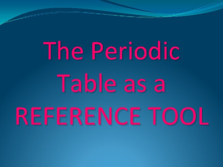The Periodic Table as a REFERENCE TOOL 
