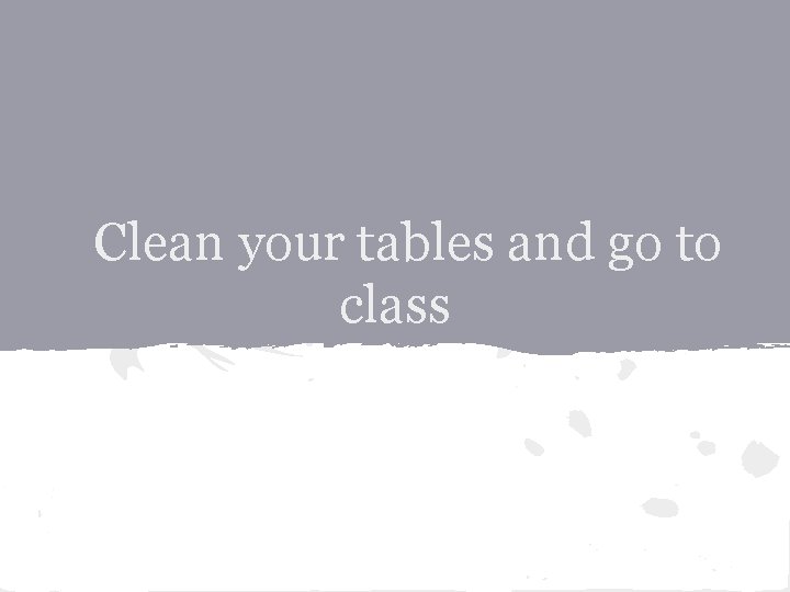 Clean your tables and go to class 