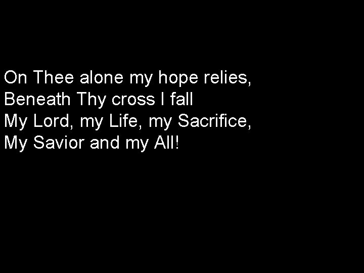 On Thee alone my hope relies, Beneath Thy cross I fall My Lord, my