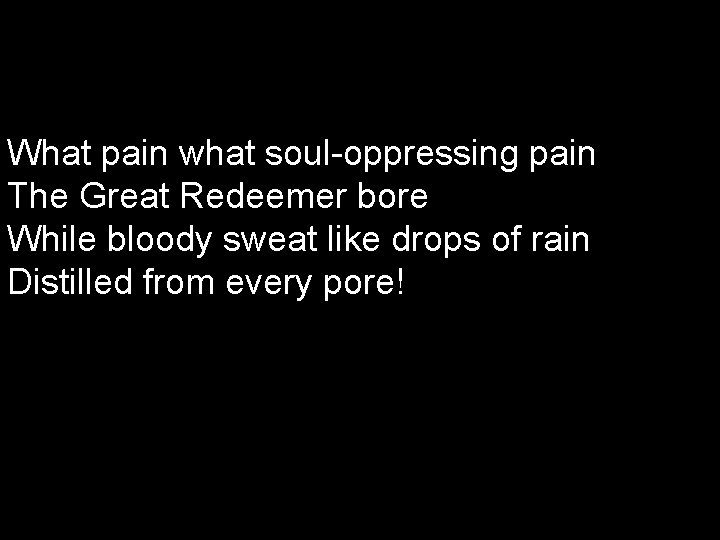 What pain what soul-oppressing pain The Great Redeemer bore While bloody sweat like drops