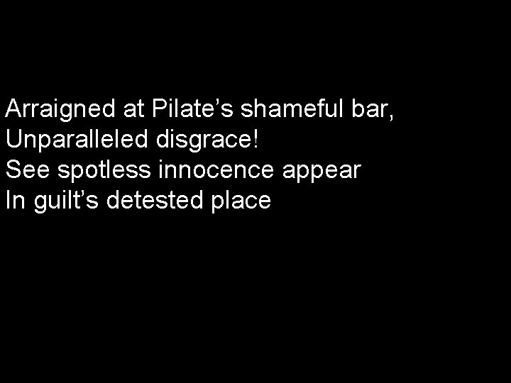 Arraigned at Pilate’s shameful bar, Unparalleled disgrace! See spotless innocence appear In guilt’s detested