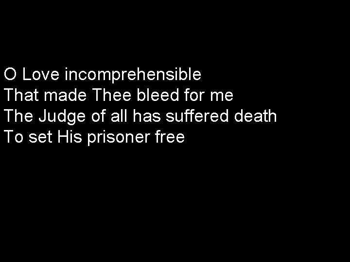 O Love incomprehensible That made Thee bleed for me The Judge of all has