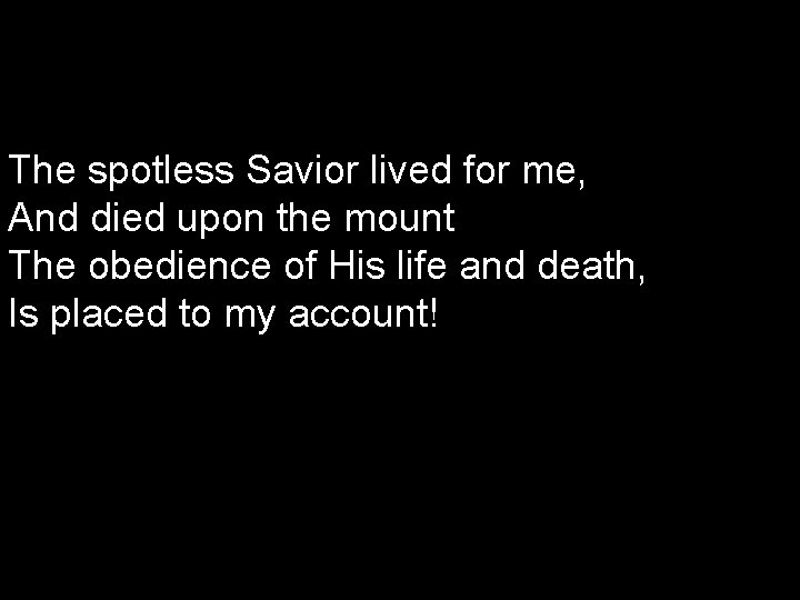 The spotless Savior lived for me, And died upon the mount The obedience of