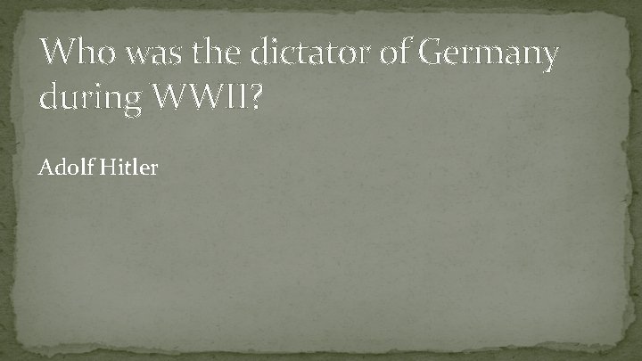 Who was the dictator of Germany during WWII? Adolf Hitler 