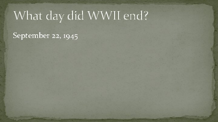 What day did WWII end? September 22, 1945 