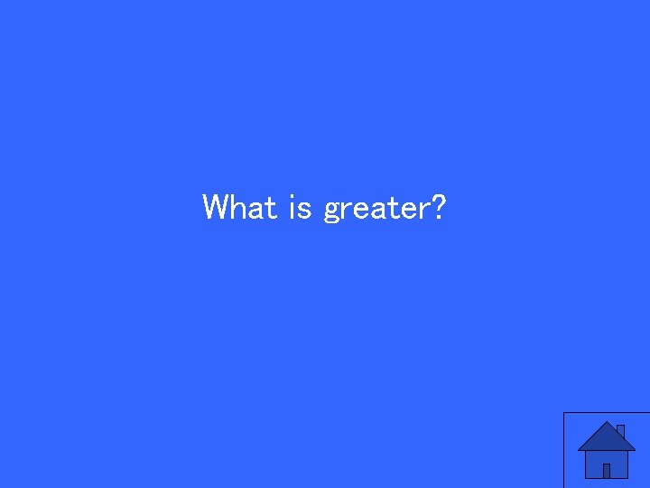What is greater? 