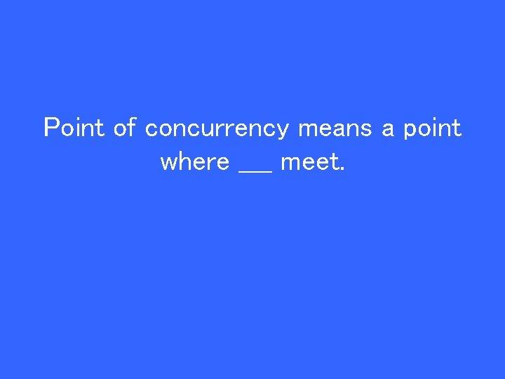 Point of concurrency means a point where ____ meet. 