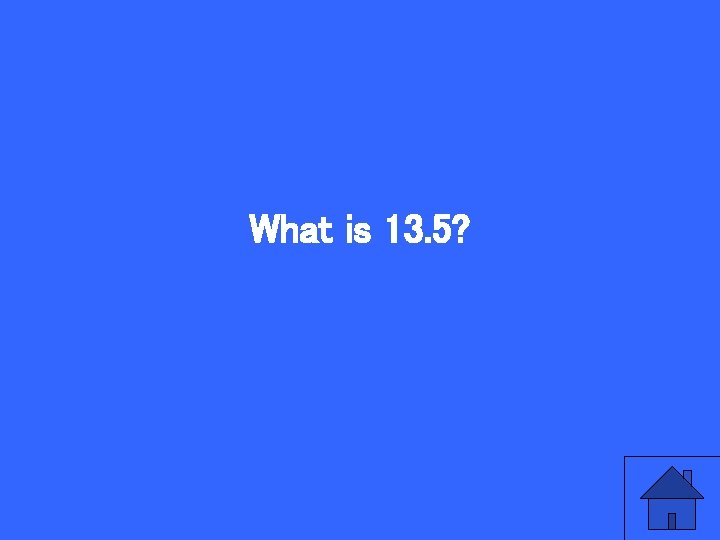 What is 13. 5? 
