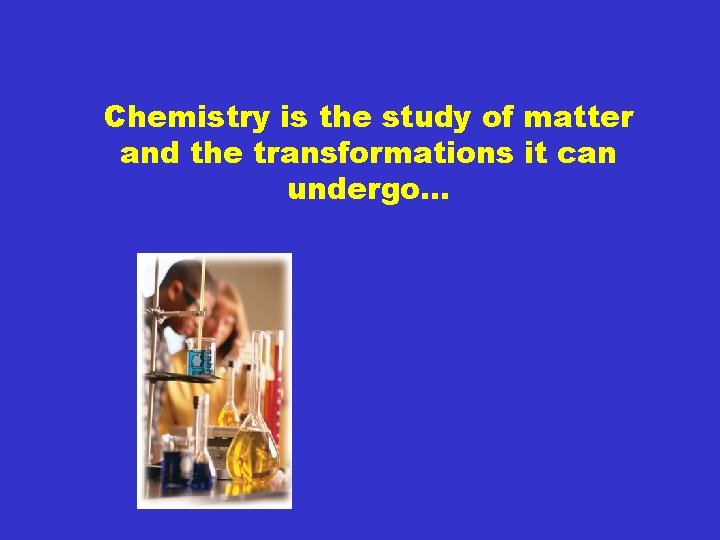 Chemistry is the study of matter and the transformations it can undergo… 