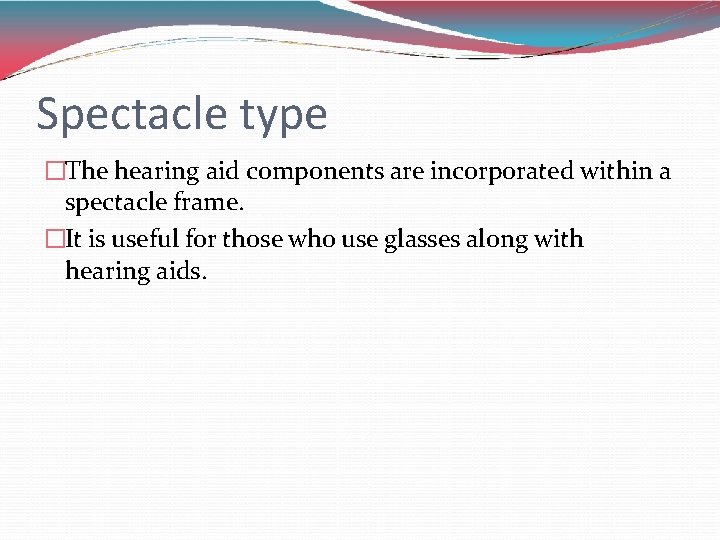 Spectacle type �The hearing aid components are incorporated within a spectacle frame. �It is