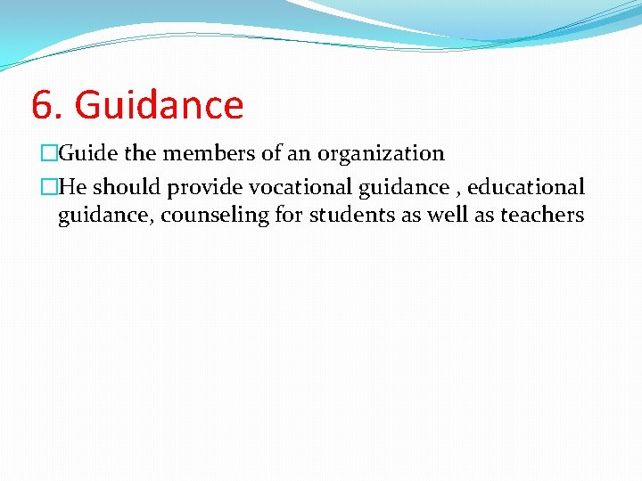 6. Guidance �Guide the members of an organization �He should provide vocational guidance ,