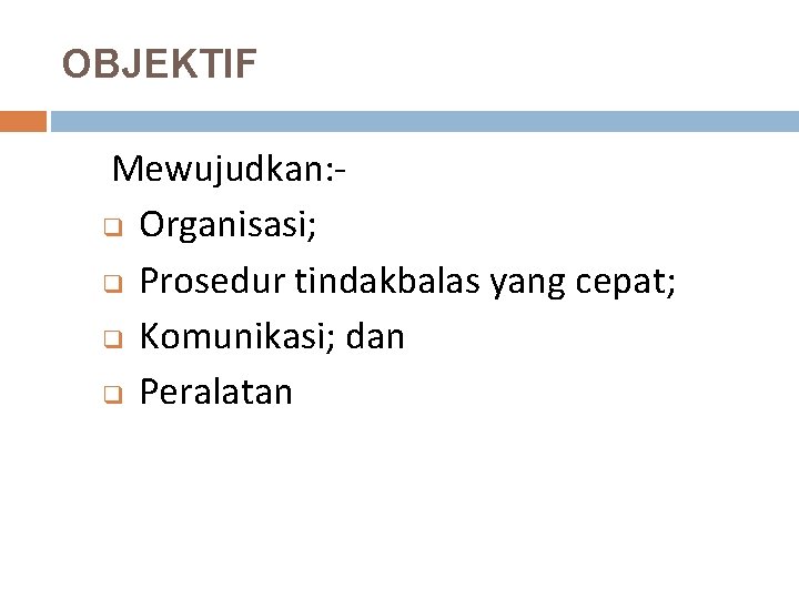 OBJEKTIF Mewujudkan: q Organisasi; q Prosedur tindakbalas yang cepat; q Komunikasi; dan q Peralatan