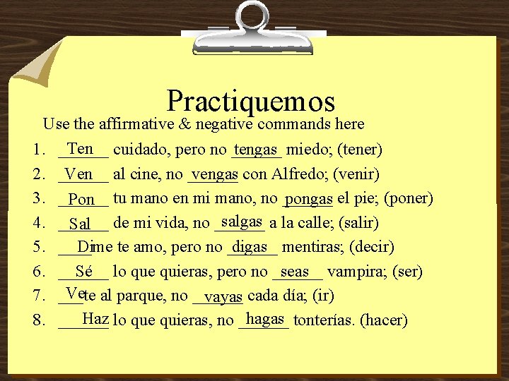 Practiquemos Use the affirmative & negative commands here Ten cuidado, pero no ______ tengas