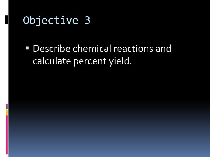Objective 3 Describe chemical reactions and calculate percent yield. 