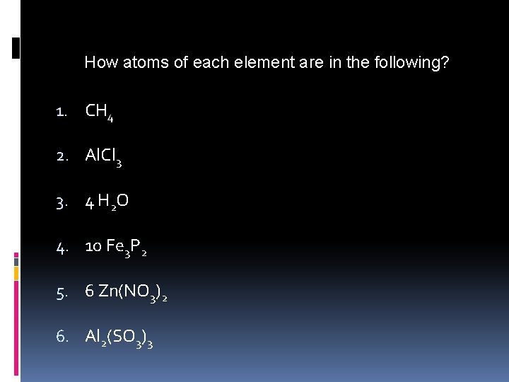 Practice Problems: How atoms of each element are in the following? 1. CH 4