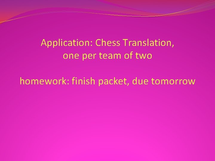 Application: Chess Translation, one per team of two homework: finish packet, due tomorrow 