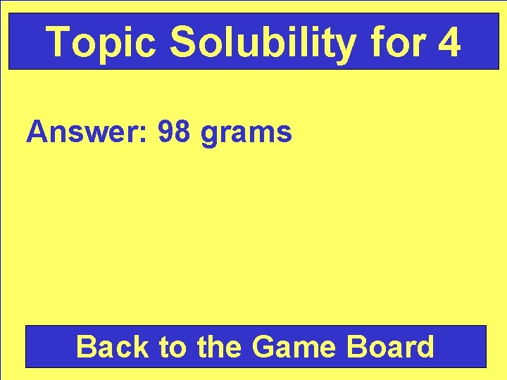 Topic Solubility for 4 Answer: 98 grams Back to the Game Board 