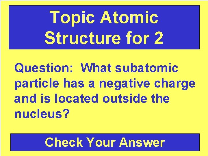 Topic Atomic Structure for 2 Question: What subatomic particle has a negative charge and