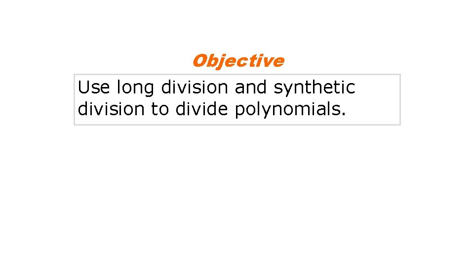 Objective Use long division and synthetic division to divide polynomials. 