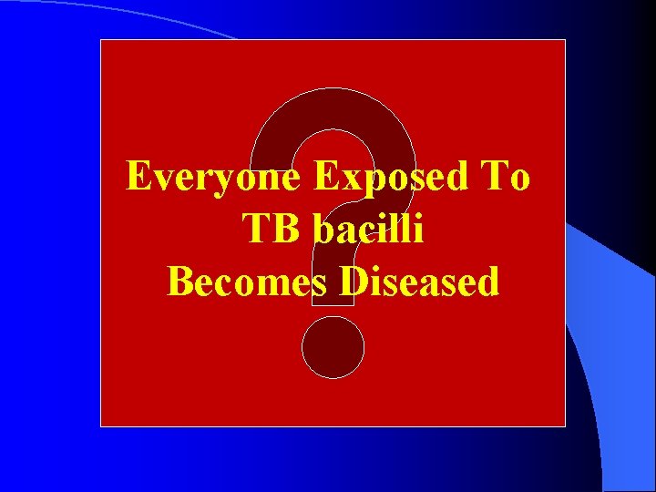 Everyone Exposed To TB bacilli Becomes Diseased 