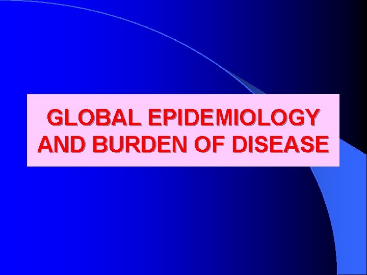 GLOBAL EPIDEMIOLOGY AND BURDEN OF DISEASE 