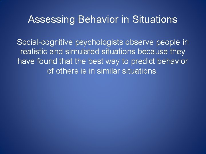 Assessing Behavior in Situations Social-cognitive psychologists observe people in realistic and simulated situations because