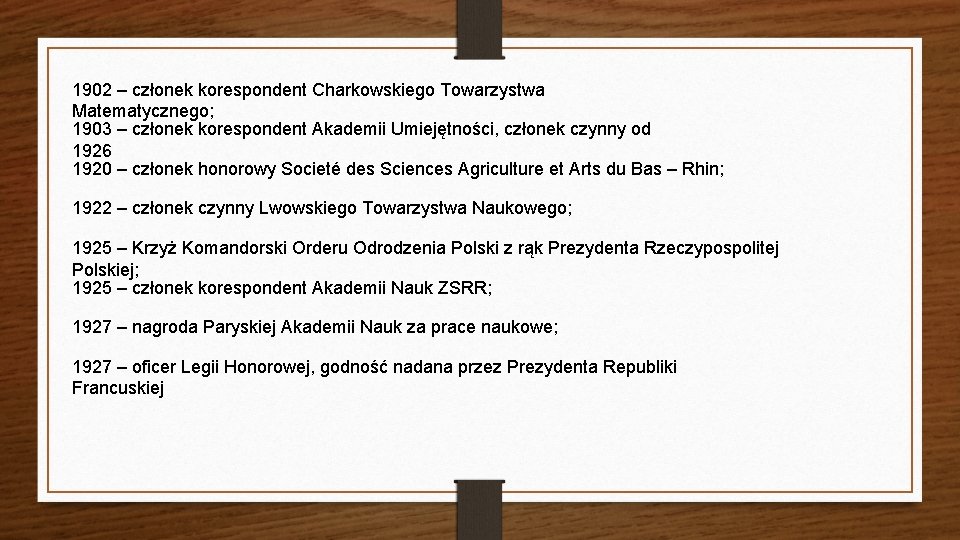 1902 – członek korespondent Charkowskiego Towarzystwa Matematycznego; 1903 – członek korespondent Akademii Umiejętności, członek