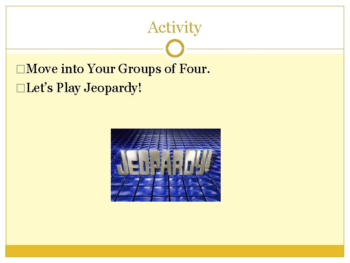 Activity �Move into Your Groups of Four. �Let’s Play Jeopardy! 