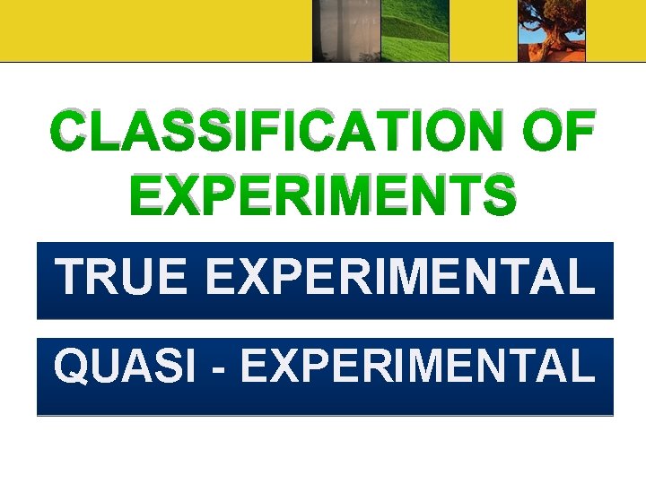 CLASSIFICATION OF EXPERIMENTS TRUE EXPERIMENTAL QUASI - EXPERIMENTAL 