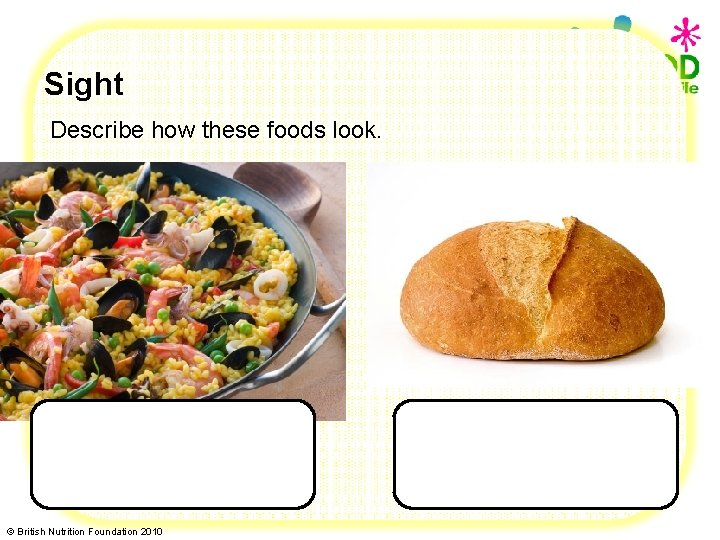 Sight Describe how these foods look. © British Nutrition Foundation 2010 