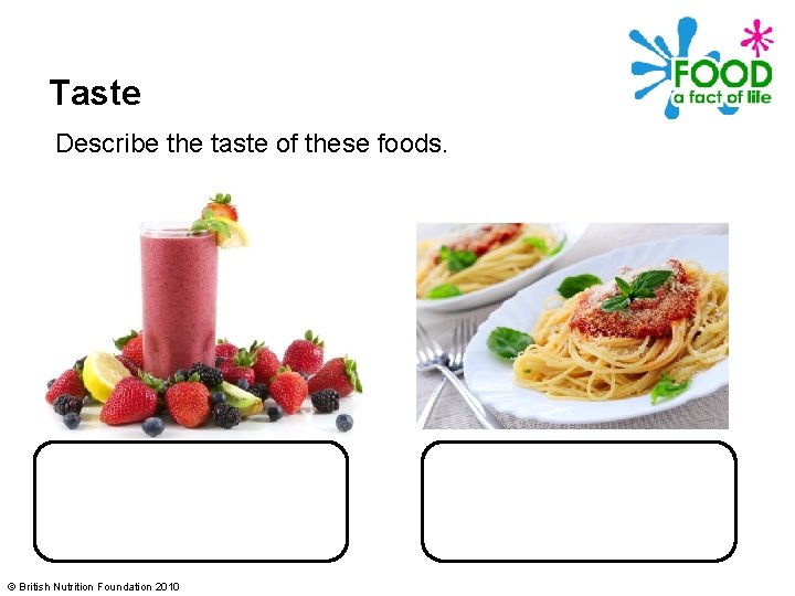 Taste Describe the taste of these foods. © British Nutrition Foundation 2010 