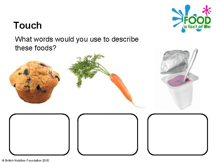 Touch What words would you use to describe these foods? © British Nutrition Foundation
