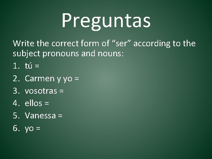 Preguntas Write the correct form of “ser” according to the subject pronouns and nouns: