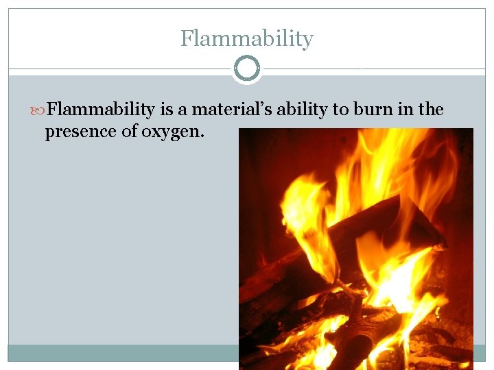 Flammability is a material’s ability to burn in the presence of oxygen. 