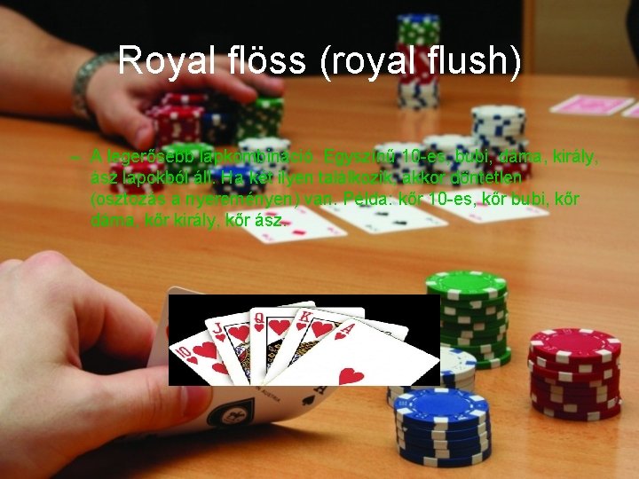 Royal flöss (royal flush) – A legerősebb lapkombináció. Egyszínű 10 -es, bubi, dáma, király,