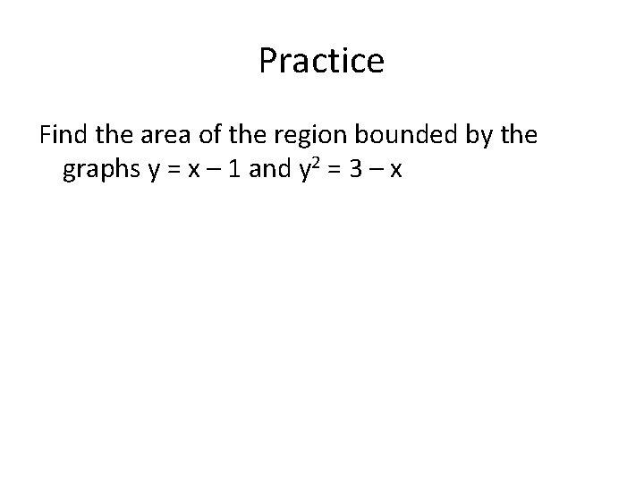 Practice Find the area of the region bounded by the graphs y = x