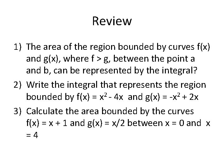 Review 1) The area of the region bounded by curves f(x) and g(x), where