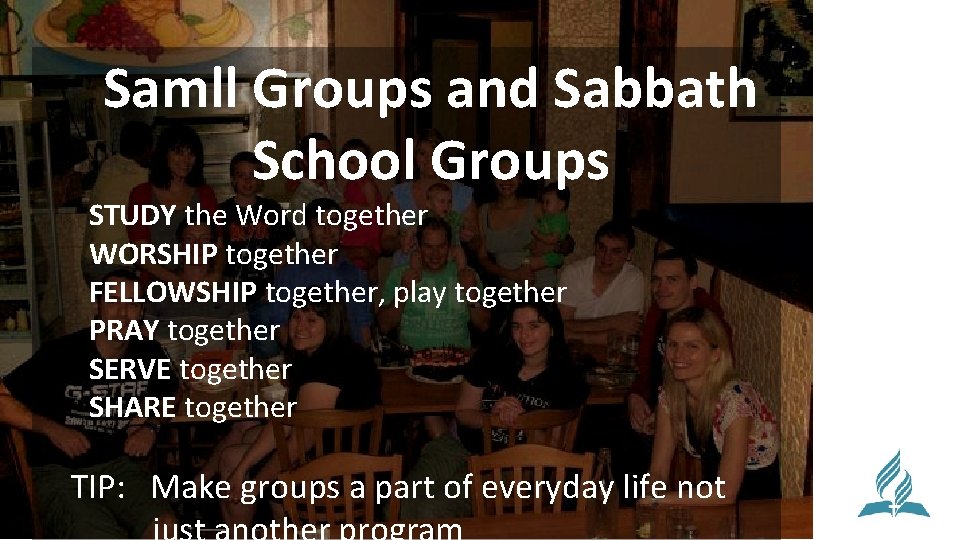 Samll Groups and Sabbath School Groups STUDY the Word together WORSHIP together FELLOWSHIP together,