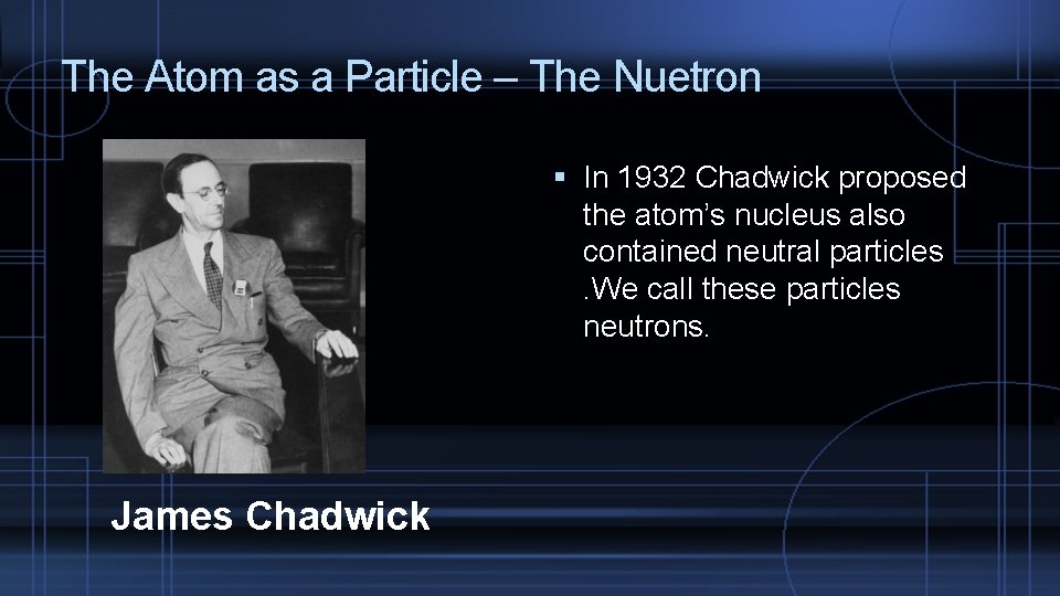 The Atom as a Particle – The Nuetron In 1932 Chadwick proposed the atom’s