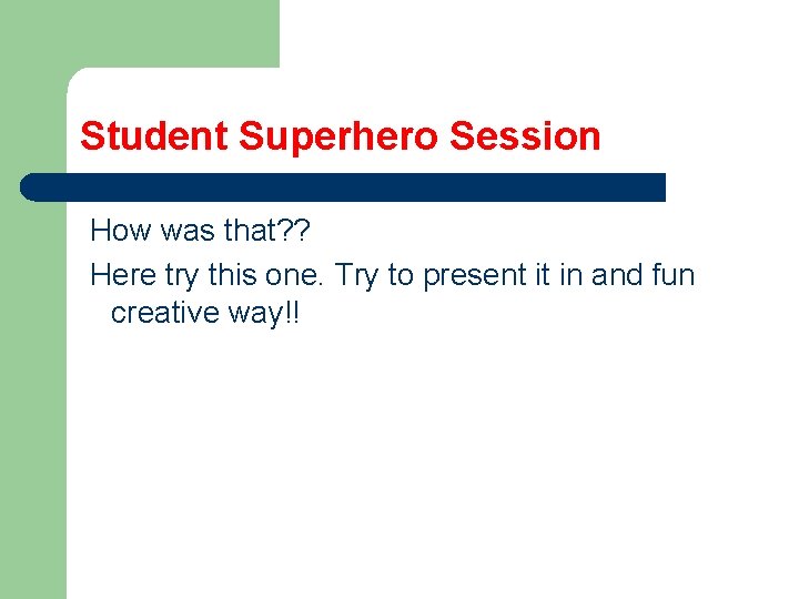 Student Superhero Session How was that? ? Here try this one. Try to present