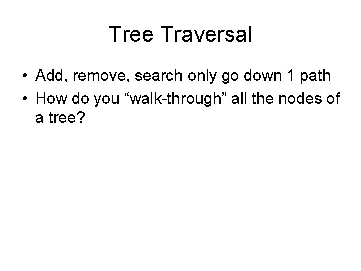Tree Traversal • Add, remove, search only go down 1 path • How do