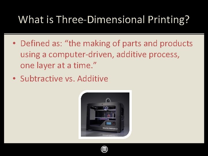 What is Three-Dimensional Printing? • Defined as: “the making of parts and products using