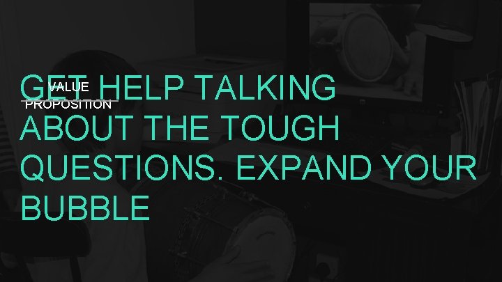 GET HELP TALKING ABOUT THE TOUGH QUESTIONS. EXPAND YOUR BUBBLE VALUE PROPOSITION 