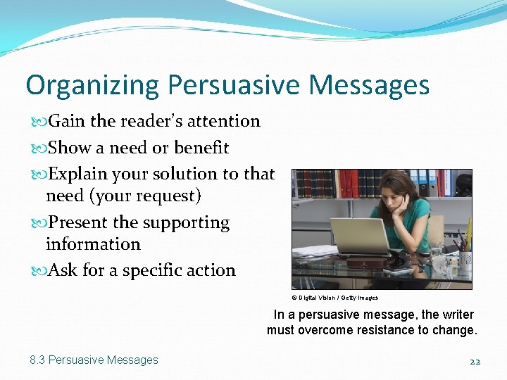 Organizing Persuasive Messages Gain the reader’s attention Show a need or benefit Explain your Organizing Persuasive Messages Gain the reader’s attention Show a need or benefit Explain your