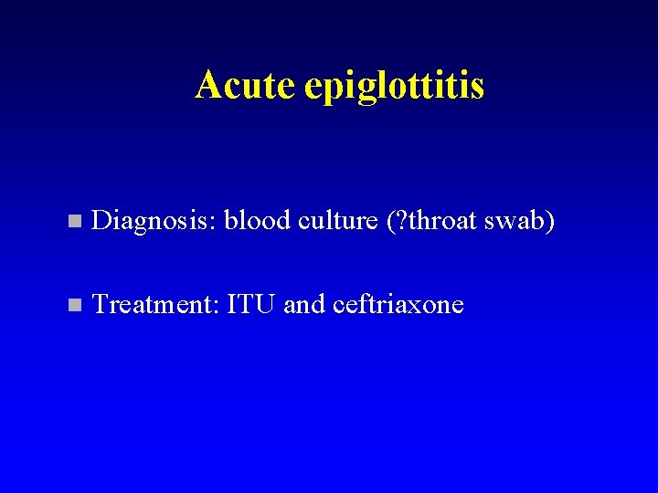 Acute epiglottitis n Diagnosis: blood culture (? throat swab) n Treatment: ITU and ceftriaxone