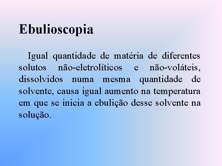 Ebulioscopia Igual quantidade de matéria de diferentes solutos não-eletrolíticos e não-voláteis, dissolvidos numa mesma