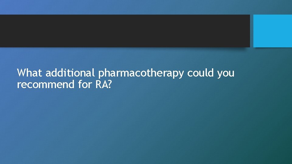 What additional pharmacotherapy could you recommend for RA? 