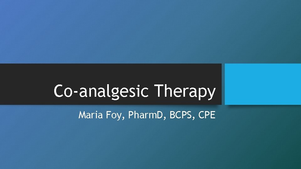 Co-analgesic Therapy Maria Foy, Pharm. D, BCPS, CPE 