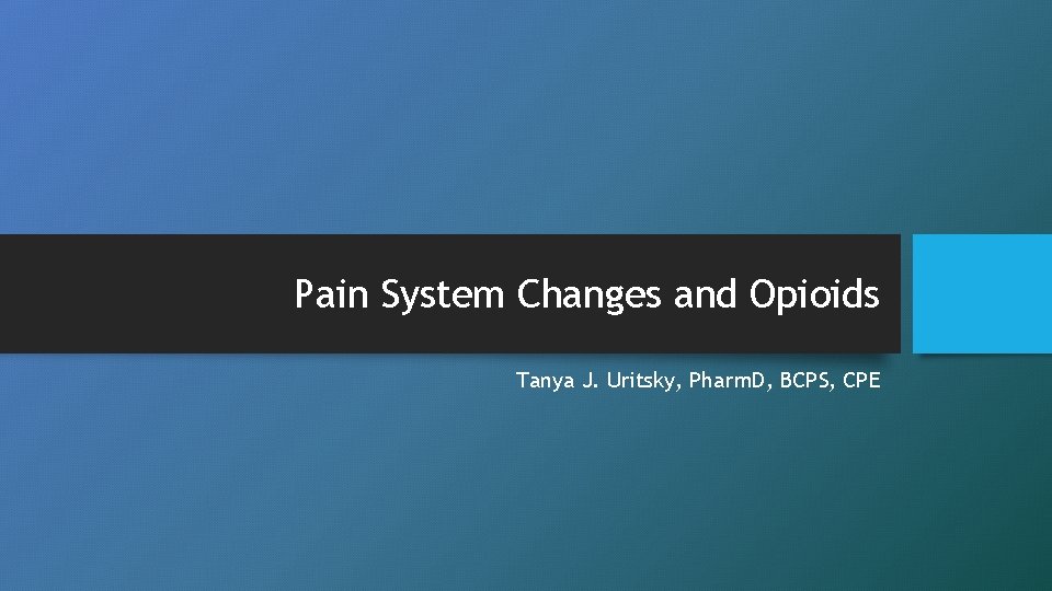 Pain System Changes and Opioids Tanya J. Uritsky, Pharm. D, BCPS, CPE 